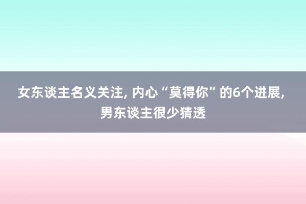 女东谈主名义关注, 内心“莫得你”的6个进展, 男东谈主很少猜透